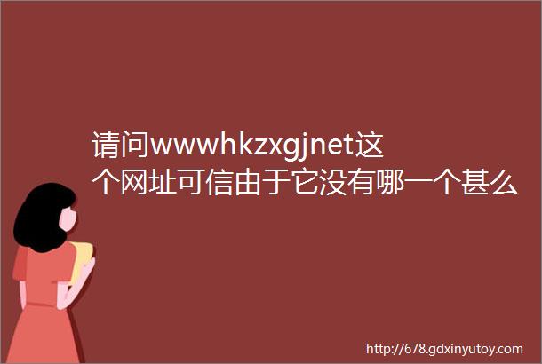 请问wwwhkzxgjnet这个网址可信由于它没有哪一个甚么号